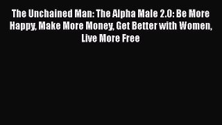 [Read book] The Unchained Man: The Alpha Male 2.0: Be More Happy Make More Money Get Better