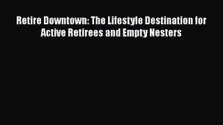 [Read book] Retire Downtown: The Lifestyle Destination for Active Retirees and Empty Nesters