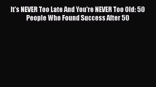 [Read book] It's NEVER Too Late And You're NEVER Too Old: 50 People Who Found Success After