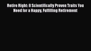 [Read book] Retire Right: 8 Scientifically Proven Traits You Need for a Happy Fulfilling Retirement