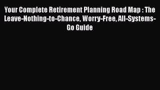[Read book] Your Complete Retirement Planning Road Map : The Leave-Nothing-to-Chance Worry-Free