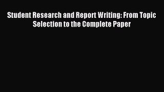 Read Student Research and Report Writing: From Topic Selection to the Complete Paper Ebook