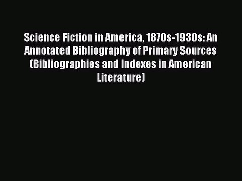Read Science Fiction in America 1870s-1930s: An Annotated Bibliography of Primary Sources (Bibliographies