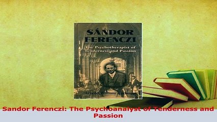 Download  Sandor Ferenczi The Psychoanalyst of Tenderness and Passion Read Full Ebook