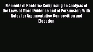 Read Elements of Rhetoric: Comprising an Analysis of the Laws of Moral Evidence and of Persuasion