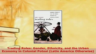 PDF  Trading Roles Gender Ethnicity and the Urban Economy in Colonial Potosí Latin America Read Online