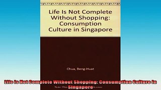 READ book  Life Is Not Complete Without Shopping Consumption Culture In Singapore  FREE BOOOK ONLINE