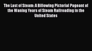 Download The Last of Steam: A Billowing Pictorial Pageant of the Waning Years of Steam Railroading