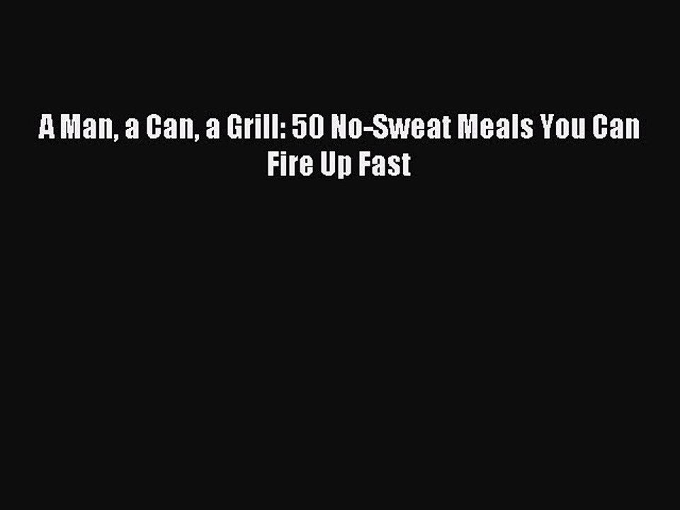 [Download PDF] A Man a Can a Grill: 50 No-Sweat Meals You Can Fire Up Fast Read Free