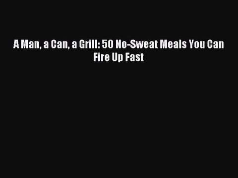 [Download PDF] A Man a Can a Grill: 50 No-Sweat Meals You Can Fire Up Fast Read Free