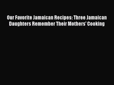 Download Our Favorite Jamaican Recipes: Three Jamaican Daughters Remember Their Mothers' Cooking