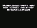 [Download PDF] The Sinusitis And Headaches Solution: Steps To Relieve Sinus Common Cold And