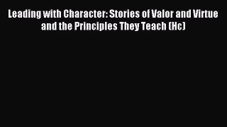 Download Leading with Character: Stories of Valor and Virtue and the Principles They Teach