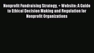 Read Nonprofit Fundraising Strategy + Website: A Guide to Ethical Decision Making and Regulation