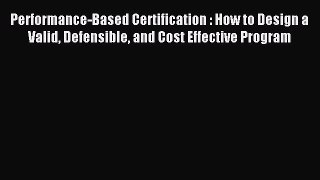 Read Performance-Based Certification : How to Design a Valid Defensible and Cost Effective