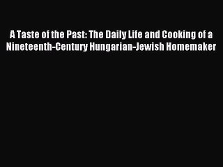 Read A Taste of the Past: The Daily Life and Cooking of a Nineteenth-Century Hungarian-Jewish