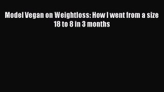 Download Model Vegan on Weightloss: How I went from a size 18 to 8 in 3 months Ebook Online