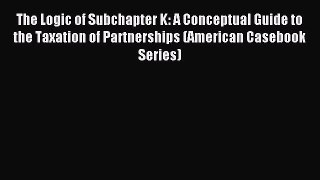 Read The Logic of Subchapter K: A Conceptual Guide to the Taxation of Partnerships (American