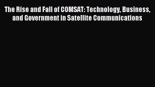 Read The Rise and Fall of COMSAT: Technology Business and Government in Satellite Communications