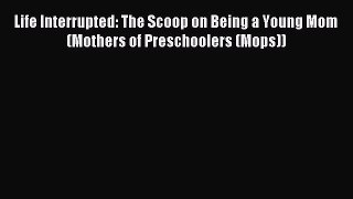 Download Life Interrupted: The Scoop on Being a Young Mom (Mothers of Preschoolers (Mops))