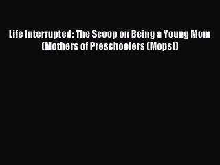 Download Life Interrupted: The Scoop on Being a Young Mom (Mothers of Preschoolers (Mops))