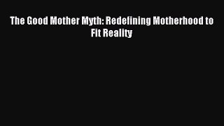 Read The Good Mother Myth: Redefining Motherhood to Fit Reality Ebook Free