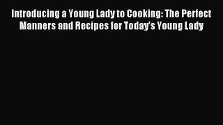 Read Introducing a Young Lady to Cooking: The Perfect Manners and Recipes for Today's Young