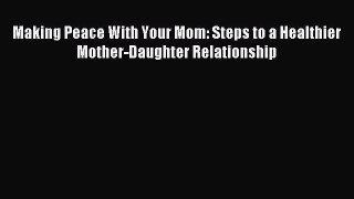 Read Making Peace With Your Mom: Steps to a Healthier Mother-Daughter Relationship Ebook Free