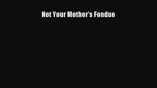 Read Not Your Mother's Fondue Ebook Free