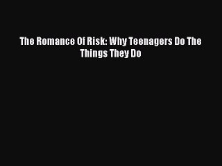 [Read PDF] The Romance Of Risk: Why Teenagers Do The Things They Do Download Free