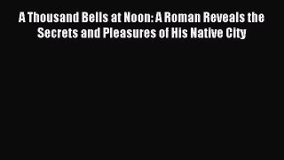 Download A Thousand Bells at Noon: A Roman Reveals the Secrets and Pleasures of His Native