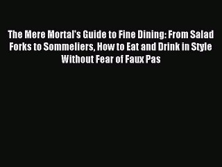 Read The Mere Mortal's Guide to Fine Dining: From Salad Forks to Sommeliers How to Eat and