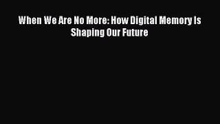 [Read PDF] When We Are No More: How Digital Memory Is Shaping Our Future Download Free