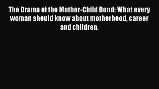 Read The Drama of the Mother-Child Bond: What every woman should know about motherhood career