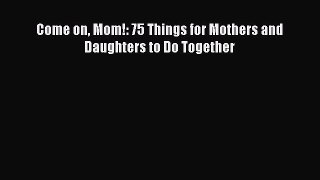 Download Come on Mom!: 75 Things for Mothers and Daughters to Do Together Ebook Online