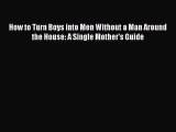 Read How to Turn Boys into Men Without a Man Around the House: A Single Mother's Guide PDF