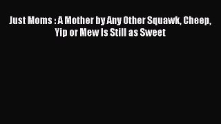 Read Just Moms : A Mother by Any Other Squawk Cheep Yip or Mew Is Still as Sweet Ebook Free