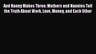 Read And Nanny Makes Three: Mothers and Nannies Tell the Truth About Work Love Money and Each