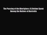[Read Book] The Passing of the Aborigines: A Lifetime Spent Among the Natives of Australia