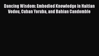 [Read Book] Dancing Wisdom: Embodied Knowledge in Haitian Vodou Cuban Yoruba and Bahian Candomble