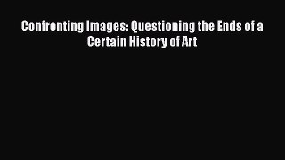 [Read Book] Confronting Images: Questioning the Ends of a Certain History of Art  EBook
