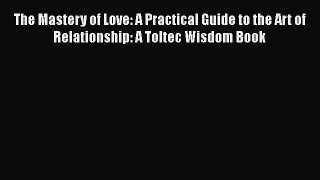[Read Book] The Mastery of Love: A Practical Guide to the Art of Relationship: A Toltec Wisdom