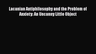 [Read Book] Lacanian Antiphilosophy and the Problem of Anxiety: An Uncanny Little Object  Read