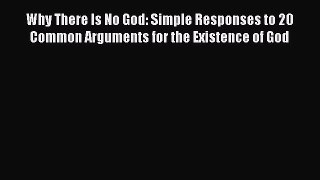[Read Book] Why There Is No God: Simple Responses to 20 Common Arguments for the Existence