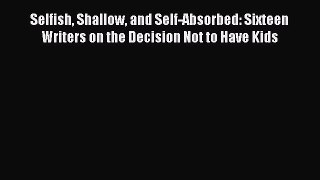 [Read Book] Selfish Shallow and Self-Absorbed: Sixteen Writers on the Decision Not to Have