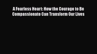 [Read Book] A Fearless Heart: How the Courage to Be Compassionate Can Transform Our Lives