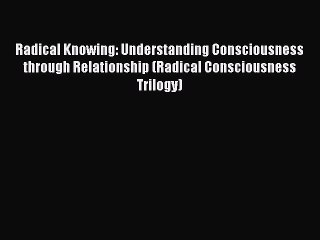 [Read Book] Radical Knowing: Understanding Consciousness through Relationship (Radical Consciousness