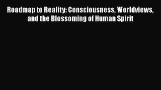 [Read Book] Roadmap to Reality: Consciousness Worldviews and the Blossoming of Human Spirit
