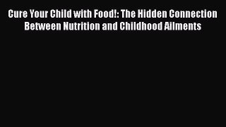 [Read book] Cure Your Child with Food!: The Hidden Connection Between Nutrition and Childhood