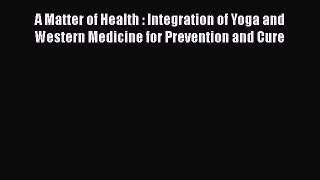[Read book] A Matter of Health : Integration of Yoga and Western Medicine for Prevention and